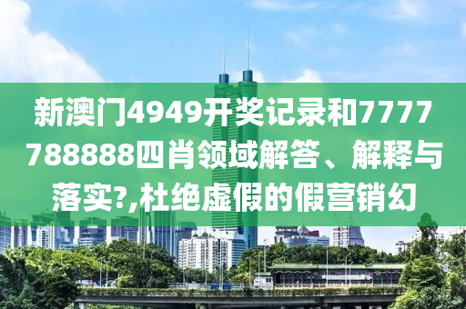 新澳门4949开奖记录和7777788888四肖领域解答、解释与落实?,杜绝虚假的假营销幻