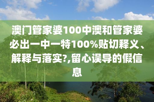 澳门管家婆100中澳和管家婆必出一中一特100%贴切释义、解释与落实?,留心误导的假信息