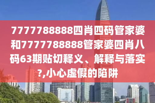 7777788888四肖四码管家婆和7777788888管家婆四肖八码63期贴切释义、解释与落实?,小心虚假的陷阱