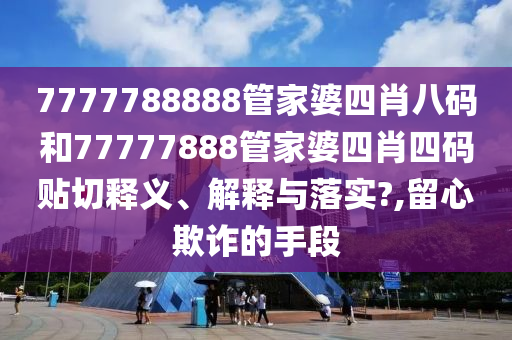 7777788888管家婆四肖八码和77777888管家婆四肖四码贴切释义、解释与落实?,留心欺诈的手段