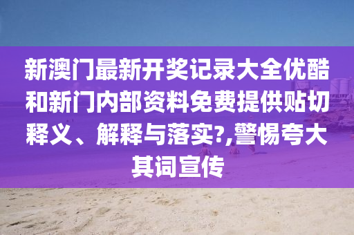 新澳门最新开奖记录大全优酷和新门内部资料免费提供贴切释义、解释与落实?,警惕夸大其词宣传