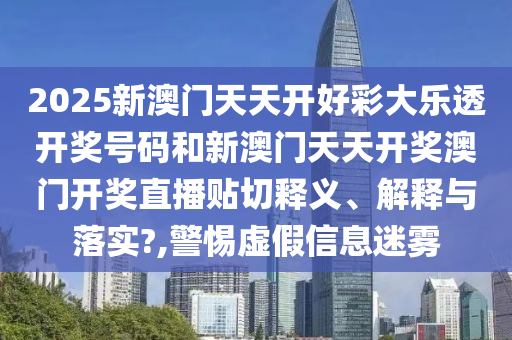 2025新澳门天天开好彩大乐透开奖号码和新澳门天天开奖澳门开奖直播贴切释义、解释与落实?,警惕虚假信息迷雾