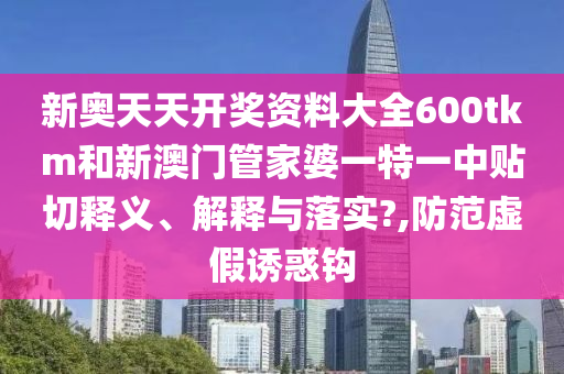 新奥天天开奖资料大全600tkm和新澳门管家婆一特一中贴切释义、解释与落实?,防范虚假诱惑钩