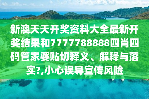 新澳天天开奖资料大全最新开奖结果和7777788888四肖四码管家婆贴切释义、解释与落实?,小心误导宣传风险