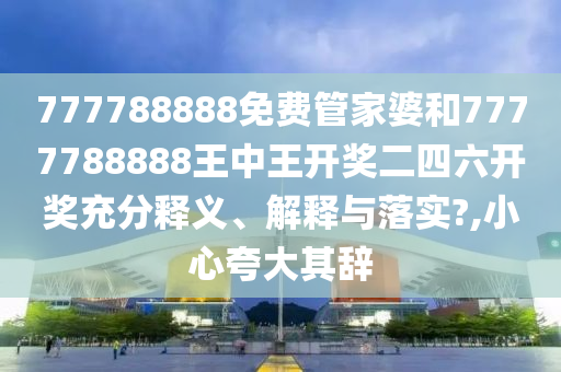 777788888免费管家婆和7777788888王中王开奖二四六开奖充分释义、解释与落实?,小心夸大其辞
