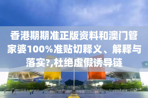 香港期期准正版资料和澳门管家婆100%准贴切释义、解释与落实?,杜绝虚假诱导链