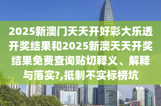 2025新澳门天天开好彩大乐透开奖结果和2025新澳天天开奖结果免费查询贴切释义、解释与落实?,抵制不实标榜坑