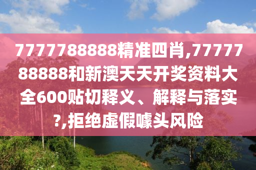 7777788888精准四肖,7777788888和新澳天天开奖资料大全600贴切释义、解释与落实?,拒绝虚假噱头风险
