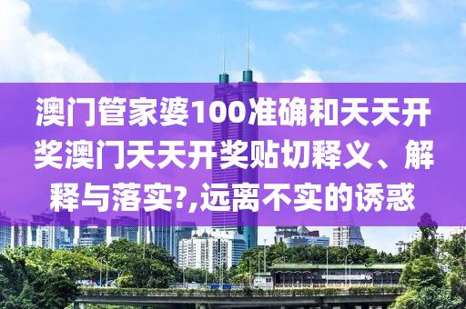 澳门管家婆100准确和天天开奖澳门天天开奖贴切释义、解释与落实?,远离不实的诱惑