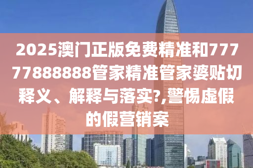 2025澳门正版免费精准和77777888888管家精准管家婆贴切释义、解释与落实?,警惕虚假的假营销案