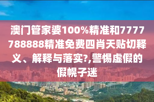 澳门管家婆100%精准和7777788888精准免费四肖天贴切释义、解释与落实?,警惕虚假的假幌子迷