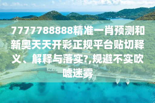 7777788888精准一肖预测和新奥天天开彩正规平台贴切释义、解释与落实?,规避不实吹嘘迷雾