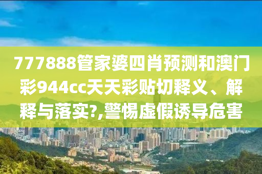 777888管家婆四肖预测和澳门彩944cc天天彩贴切释义、解释与落实?,警惕虚假诱导危害