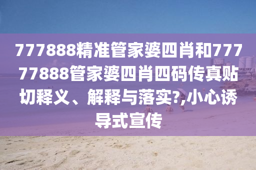 777888精准管家婆四肖和77777888管家婆四肖四码传真贴切释义、解释与落实?,小心诱导式宣传