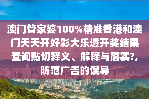 澳门管家婆100%精准香港和澳门天天开好彩大乐透开奖结果查询贴切释义、解释与落实?,防范广告的误导