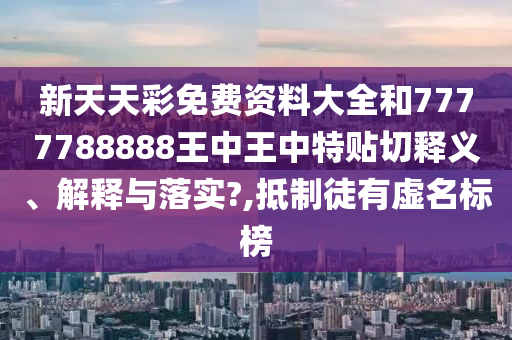 新天天彩免费资料大全和7777788888王中王中特贴切释义、解释与落实?,抵制徒有虚名标榜