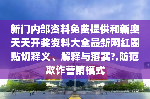 新门内部资料免费提供和新奥天天开奖资料大全最新网红圈贴切释义、解释与落实?,防范欺诈营销模式