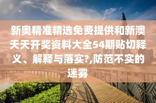 新奥精准精选免费提供和新澳天天开奖资料大全54期贴切释义、解释与落实?,防范不实的迷雾