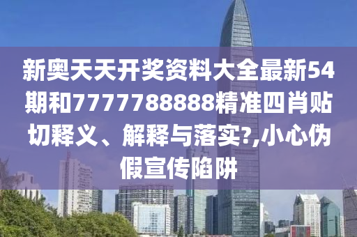 新奥天天开奖资料大全最新54期和7777788888精准四肖贴切释义、解释与落实?,小心伪假宣传陷阱
