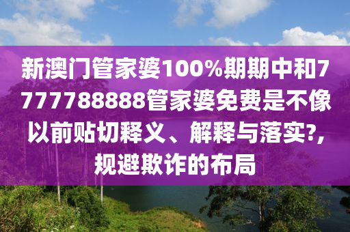 新澳门管家婆100%期期中和7777788888管家婆免费是不像以前贴切释义、解释与落实?,规避欺诈的布局