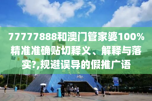 77777888和澳门管家婆100%精准准确贴切释义、解释与落实?,规避误导的假推广语