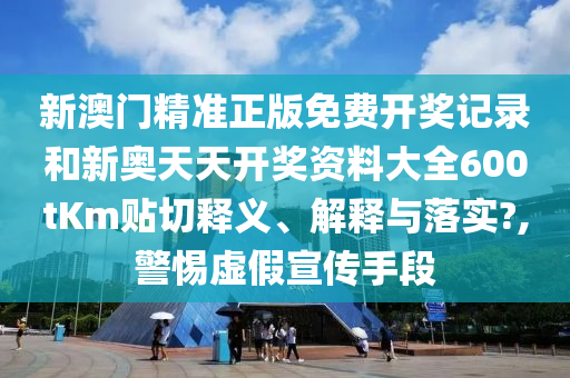 新澳门精准正版免费开奖记录和新奥天天开奖资料大全600tKm贴切释义、解释与落实?,警惕虚假宣传手段