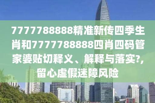 7777788888精准新传四季生肖和7777788888四肖四码管家婆贴切释义、解释与落实?,留心虚假迷障风险