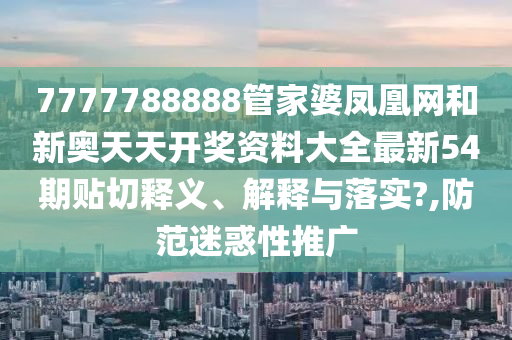 7777788888管家婆凤凰网和新奥天天开奖资料大全最新54期贴切释义、解释与落实?,防范迷惑性推广