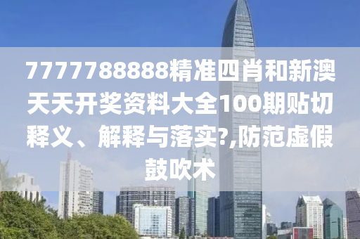 7777788888精准四肖和新澳天天开奖资料大全100期贴切释义、解释与落实?,防范虚假鼓吹术