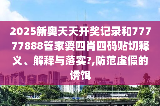 2025新奥天天开奖记录和77777888管家婆四肖四码贴切释义、解释与落实?,防范虚假的诱饵