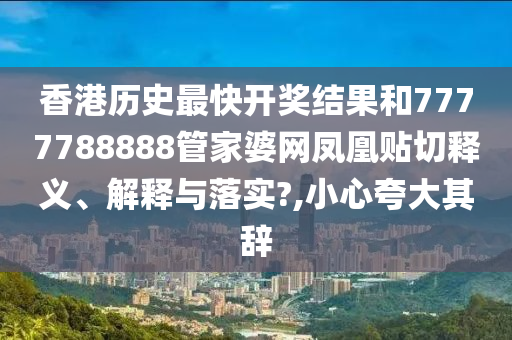 香港历史最快开奖结果和7777788888管家婆网凤凰贴切释义、解释与落实?,小心夸大其辞