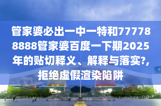 管家婆必出一中一特和777788888管家婆百度一下期2025年的贴切释义、解释与落实?,拒绝虚假渲染陷阱