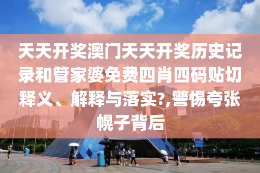 天天开奖澳门天天开奖历史记录和管家婆免费四肖四码贴切释义、解释与落实?,警惕夸张幌子背后