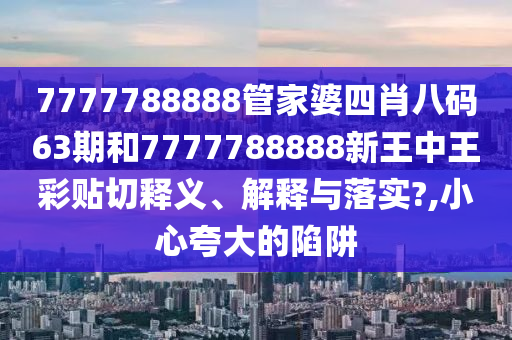 7777788888管家婆四肖八码63期和7777788888新王中王彩贴切释义、解释与落实?,小心夸大的陷阱