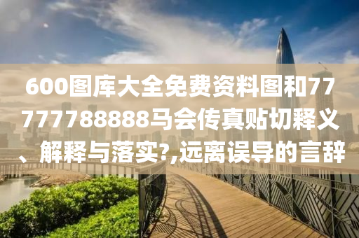 600图库大全免费资料图和77777788888马会传真贴切释义、解释与落实?,远离误导的言辞