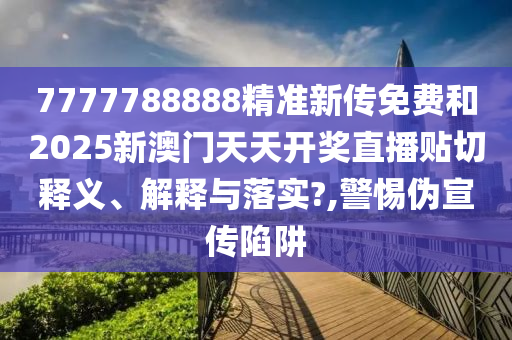 7777788888精准新传免费和2025新澳门天天开奖直播贴切释义、解释与落实?,警惕伪宣传陷阱