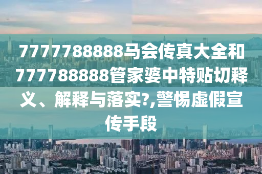 7777788888马会传真大全和777788888管家婆中特贴切释义、解释与落实?,警惕虚假宣传手段