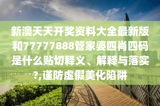 新澳天天开奖资料大全最新版和77777888管家婆四肖四码是什么贴切释义、解释与落实?,谨防虚假美化陷阱