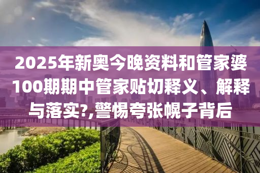 2025年新奥今晚资料和管家婆100期期中管家贴切释义、解释与落实?,警惕夸张幌子背后