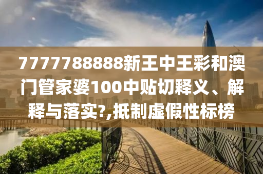 7777788888新王中王彩和澳门管家婆100中贴切释义、解释与落实?,抵制虚假性标榜