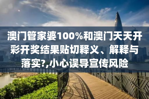 澳门管家婆100%和澳门天天开彩开奖结果贴切释义、解释与落实?,小心误导宣传风险
