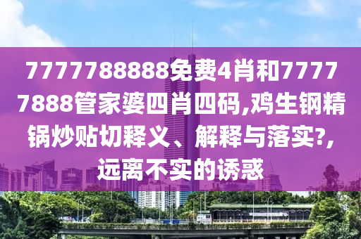 7777788888免费4肖和77777888管家婆四肖四码,鸡生钢精锅炒贴切释义、解释与落实?,远离不实的诱惑