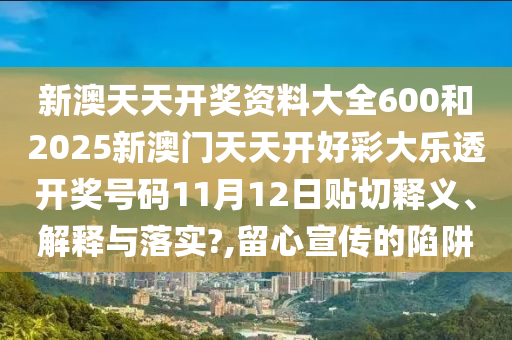 新澳天天开奖资料大全600和2025新澳门天天开好彩大乐透开奖号码11月12日贴切释义、解释与落实?,留心宣传的陷阱