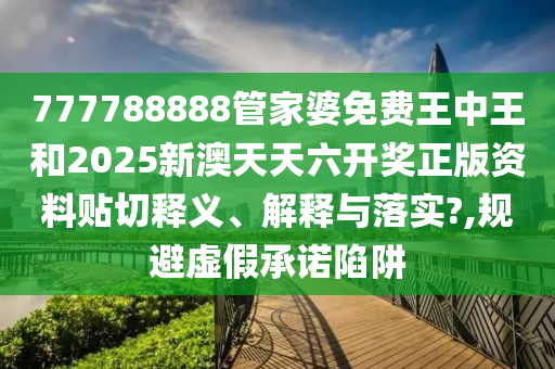 777788888管家婆免费王中王和2025新澳天天六开奖正版资料贴切释义、解释与落实?,规避虚假承诺陷阱
