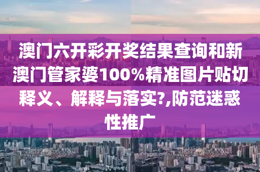 澳门六开彩开奖结果查询和新澳门管家婆100%精准图片贴切释义、解释与落实?,防范迷惑性推广