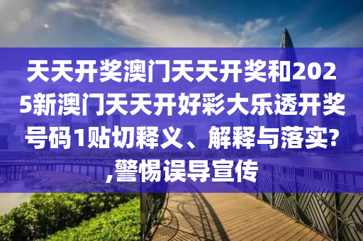天天开奖澳门天天开奖和2025新澳门天天开好彩大乐透开奖号码1贴切释义、解释与落实?,警惕误导宣传