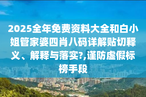 2025全年免费资料大全和白小姐管家婆四肖八码详解贴切释义、解释与落实?,谨防虚假标榜手段