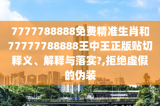 7777788888免费精准生肖和77777788888王中王正版贴切释义、解释与落实?,拒绝虚假的伪装