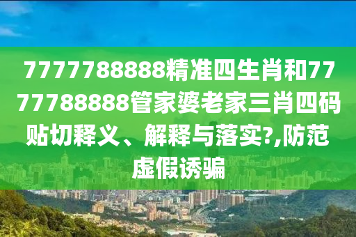 7777788888精准四生肖和7777788888管家婆老家三肖四码贴切释义、解释与落实?,防范虚假诱骗