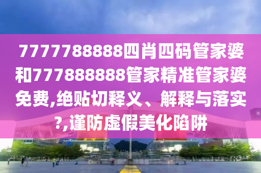 7777788888四肖四码管家婆和777888888管家精准管家婆免费,绝贴切释义、解释与落实?,谨防虚假美化陷阱